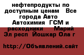 нефтепродукты по доступным ценам - Все города Авто » Автохимия, ГСМ и расходники   . Марий Эл респ.,Йошкар-Ола г.